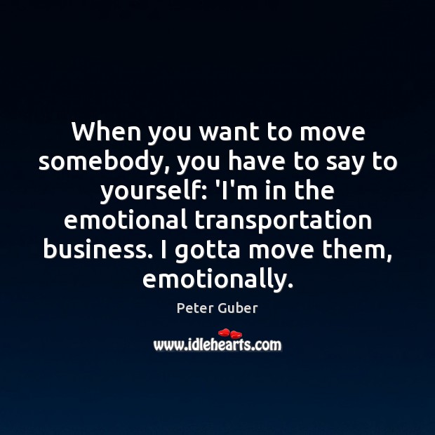 When you want to move somebody, you have to say to yourself: Peter Guber Picture Quote