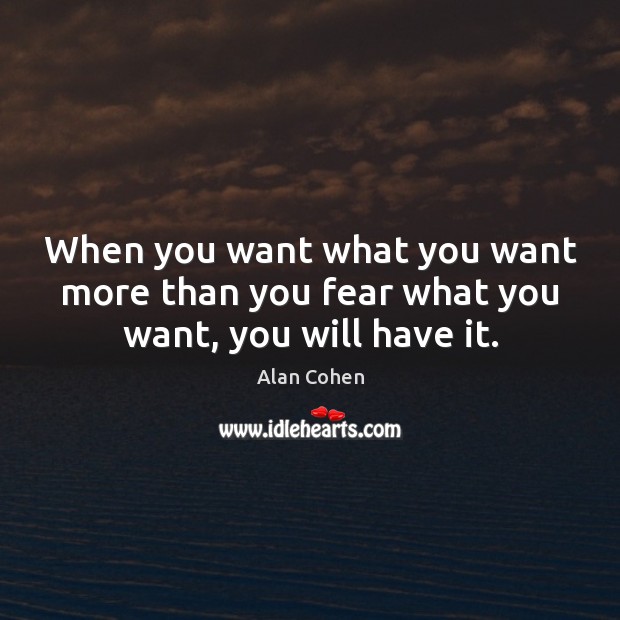 When you want what you want more than you fear what you want, you will have it. Alan Cohen Picture Quote