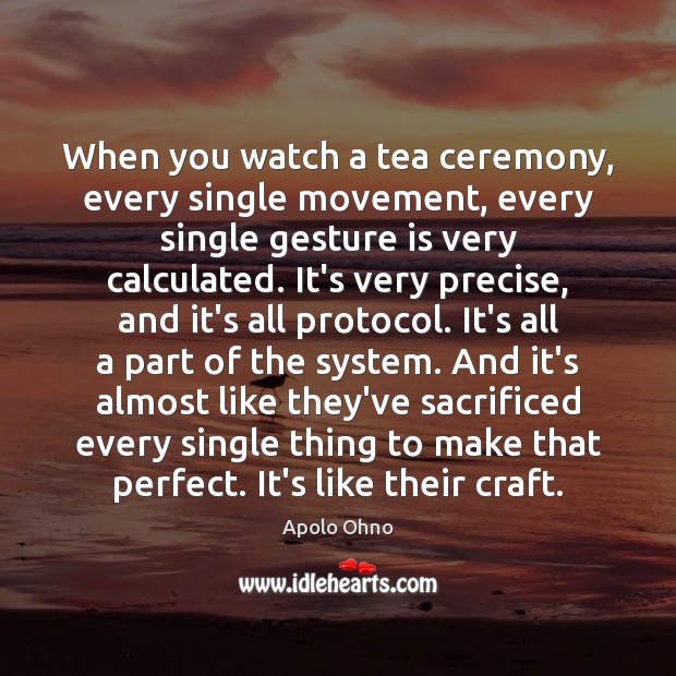 When you watch a tea ceremony, every single movement, every single gesture Apolo Ohno Picture Quote