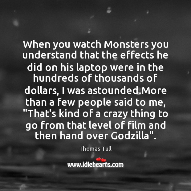 When you watch Monsters you understand that the effects he did on Thomas Tull Picture Quote
