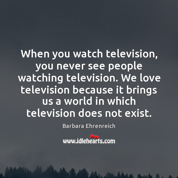 When you watch television, you never see people watching television. We love Barbara Ehrenreich Picture Quote