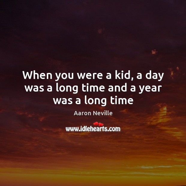 When you were a kid, a day was a long time and a year was a long time Image