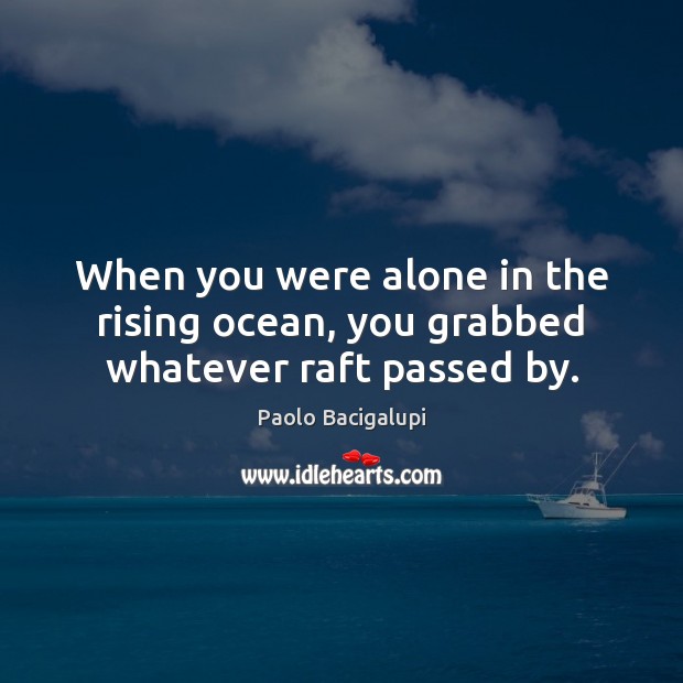 When you were alone in the rising ocean, you grabbed whatever raft passed by. Paolo Bacigalupi Picture Quote