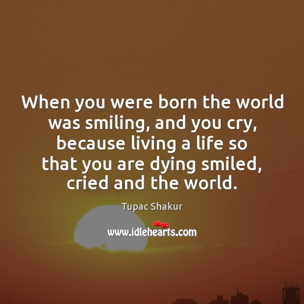 When you were born the world was smiling, and you cry, because Image