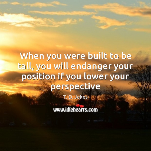 When you were built to be tall, you will endanger your position T. D. Jakes Picture Quote