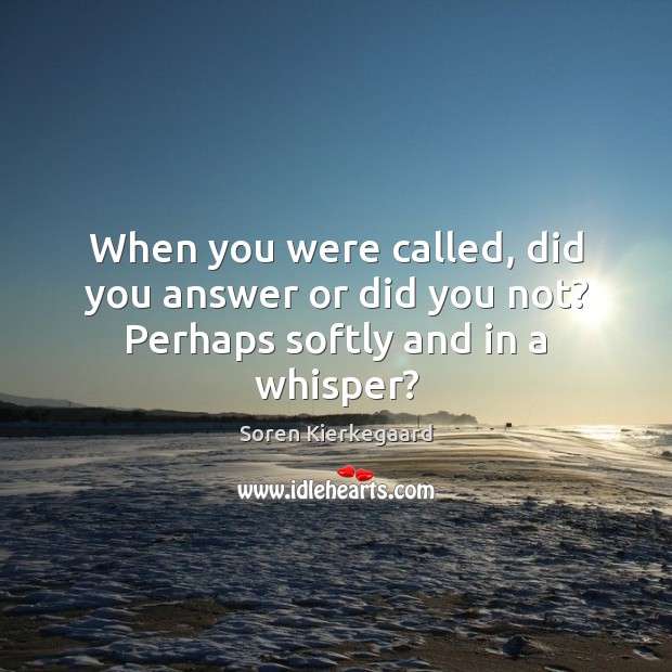 When you were called, did you answer or did you not? Perhaps softly and in a whisper? Soren Kierkegaard Picture Quote