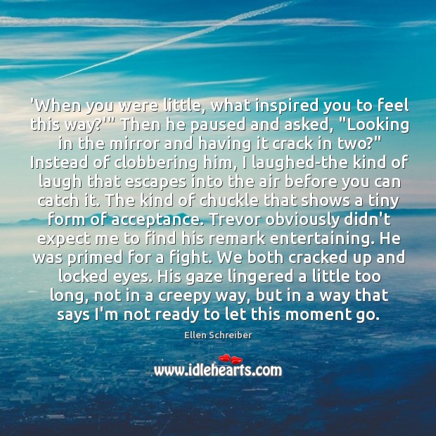 ‘When you were little, what inspired you to feel this way?'” Ellen Schreiber Picture Quote