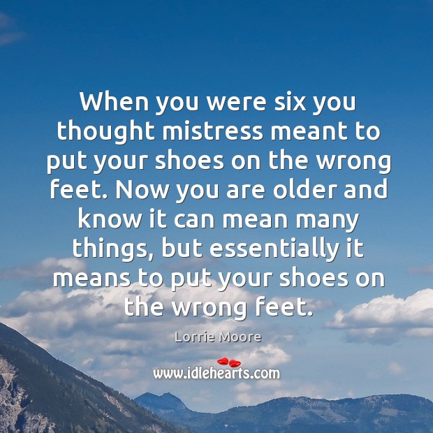 When you were six you thought mistress meant to put your shoes Lorrie Moore Picture Quote