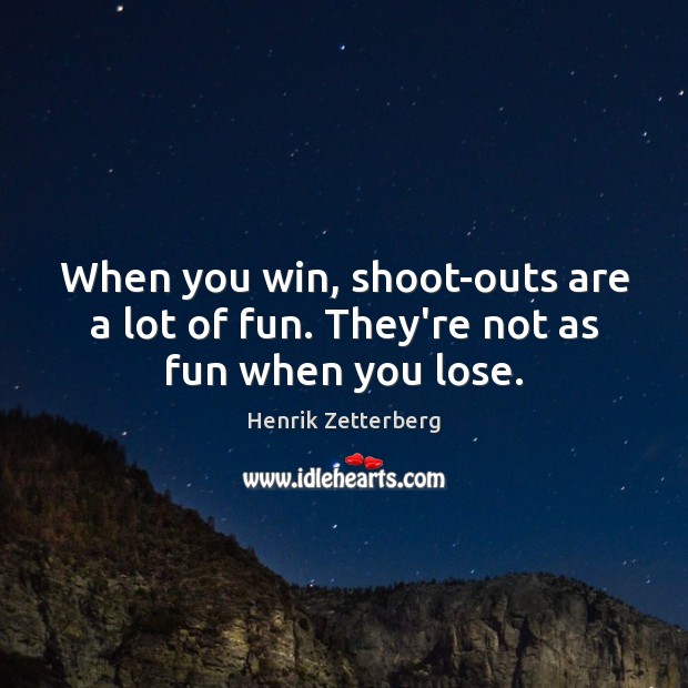 When you win, shoot-outs are a lot of fun. They’re not as fun when you lose. Henrik Zetterberg Picture Quote