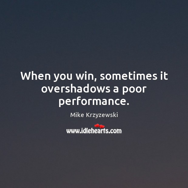 When you win, sometimes it overshadows a poor performance. Mike Krzyzewski Picture Quote