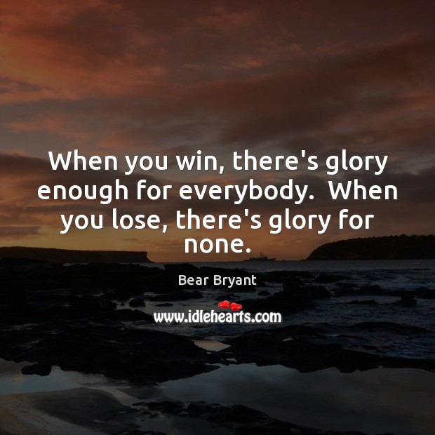 When you win, there’s glory enough for everybody.  When you lose, there’s glory for none. Bear Bryant Picture Quote