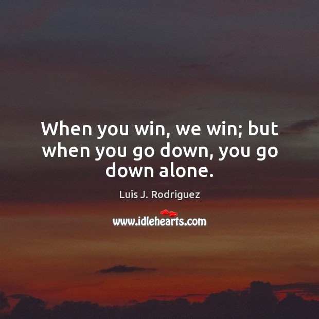 When you win, we win; but when you go down, you go down alone. Luis J. Rodriguez Picture Quote