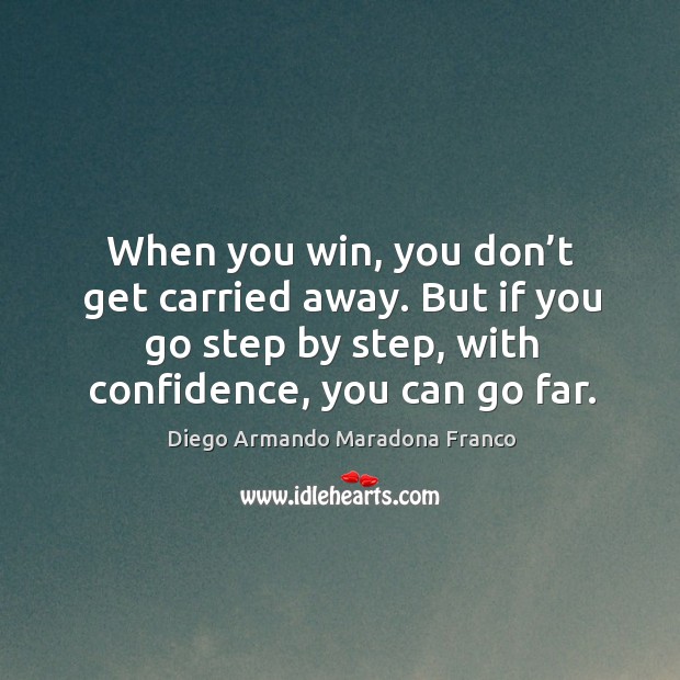 When you win, you don’t get carried away. But if you go step by step, with confidence, you can go far. Diego Armando Maradona Franco Picture Quote