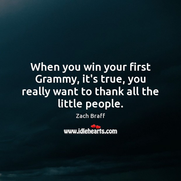 When you win your first Grammy, it’s true, you really want to thank all the little people. Zach Braff Picture Quote