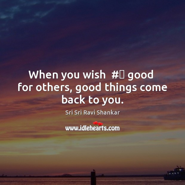 When you wish  #‎ good  for others, good things come back to you. Sri Sri Ravi Shankar Picture Quote