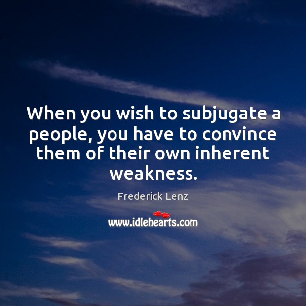 When you wish to subjugate a people, you have to convince them Image