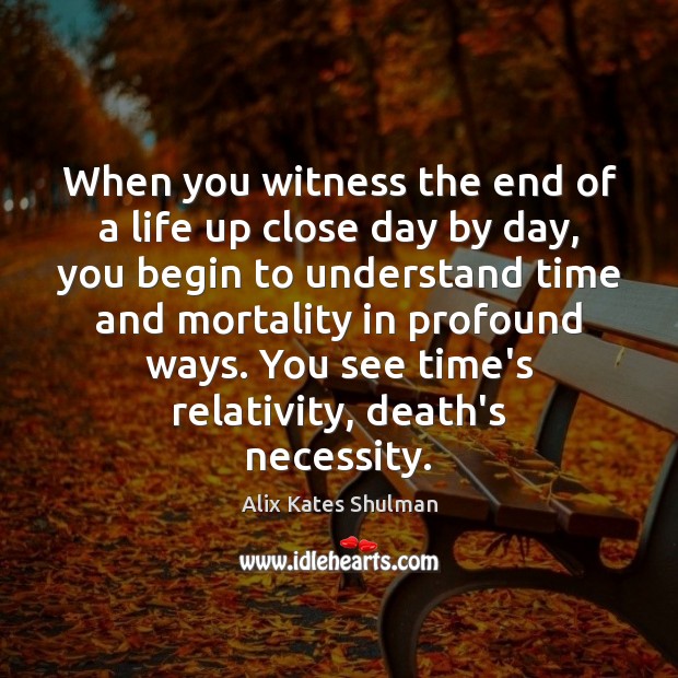When you witness the end of a life up close day by Alix Kates Shulman Picture Quote