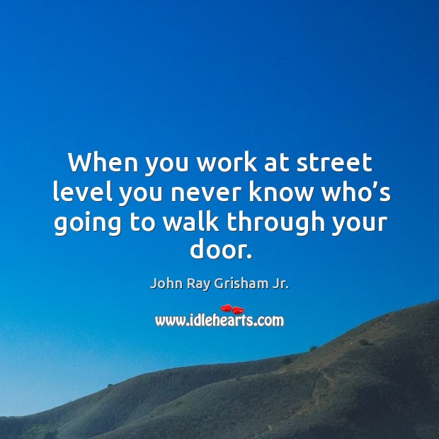 When you work at street level you never know who’s going to walk through your door. John Ray Grisham Jr. Picture Quote