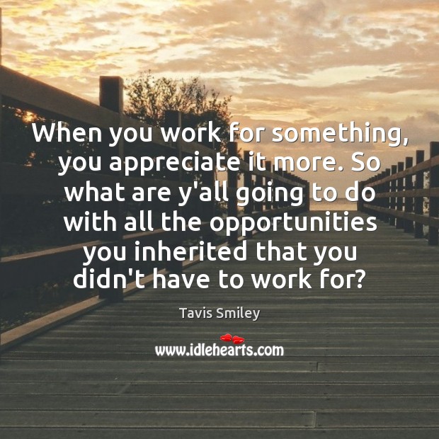 When you work for something, you appreciate it more. So what are Tavis Smiley Picture Quote