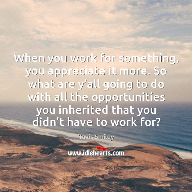 When you work for something, you appreciate it more. So what are y’all going to do with all the Appreciate Quotes Image