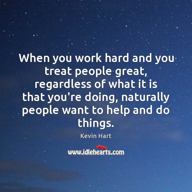When you work hard and you treat people great, regardless of what 