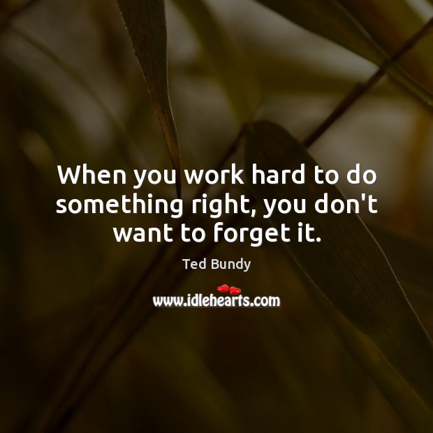 When you work hard to do something right, you don’t want to forget it. Ted Bundy Picture Quote