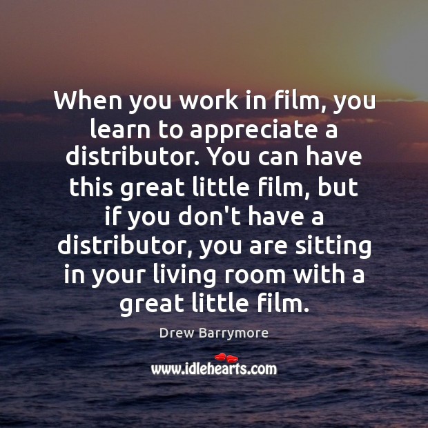 When you work in film, you learn to appreciate a distributor. You Drew Barrymore Picture Quote