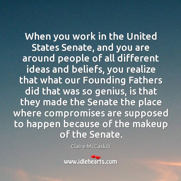 When you work in the united states senate, and you are around people of all different ideas and beliefs Claire McCaskill Picture Quote