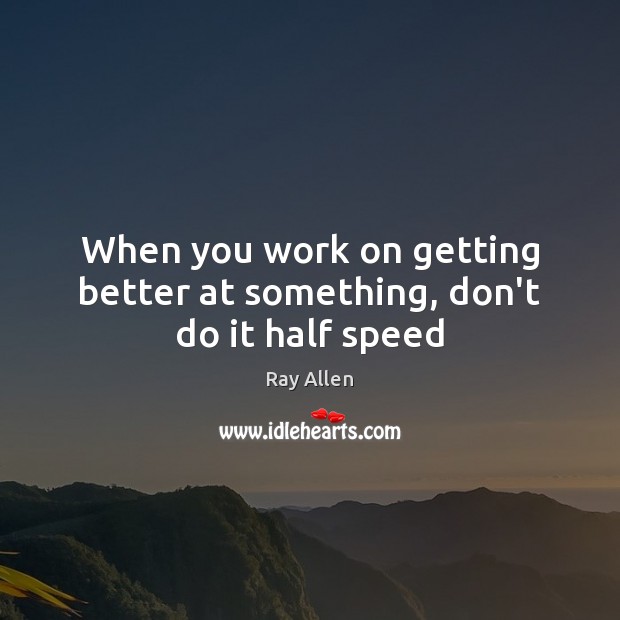 When you work on getting better at something, don’t do it half speed Ray Allen Picture Quote