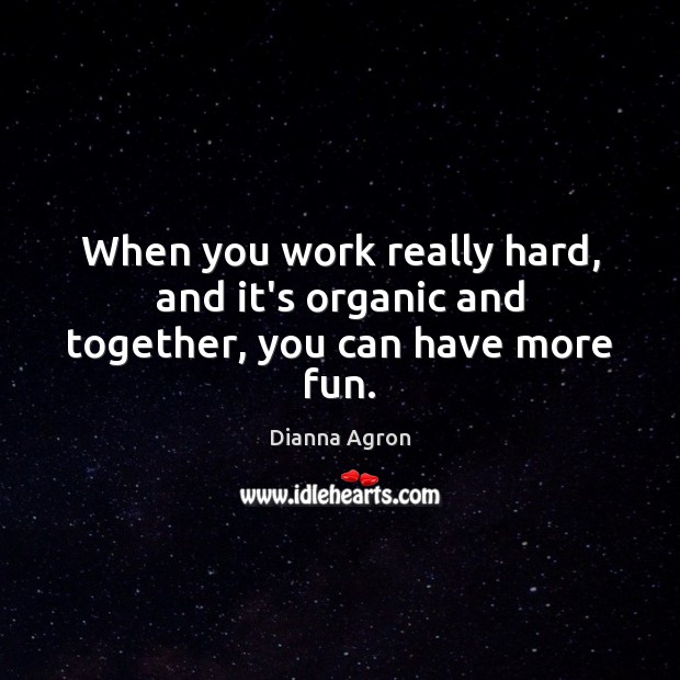 When you work really hard, and it’s organic and together, you can have more fun. Dianna Agron Picture Quote
