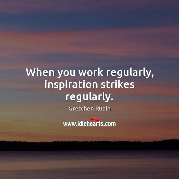 When you work regularly, inspiration strikes regularly. Gretchen Rubin Picture Quote