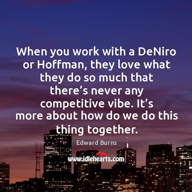 When you work with a deniro or hoffman, they love what they do so much that there’s never any competitive vibe. Edward Burns Picture Quote