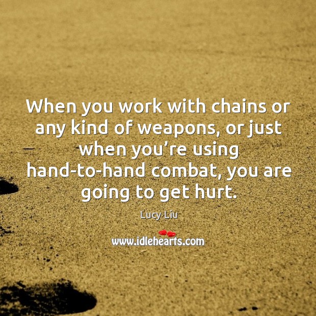 When you work with chains or any kind of weapons, or just when you’re using hand-to-hand combat, you are going to get hurt. Lucy Liu Picture Quote