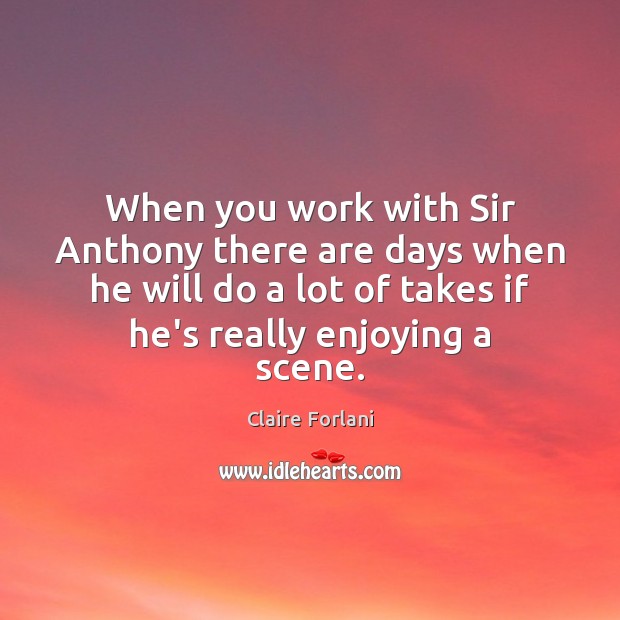 When you work with Sir Anthony there are days when he will Image