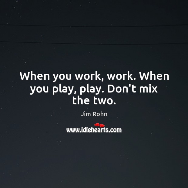 When you work, work. When you play, play. Don’t mix the two. Image