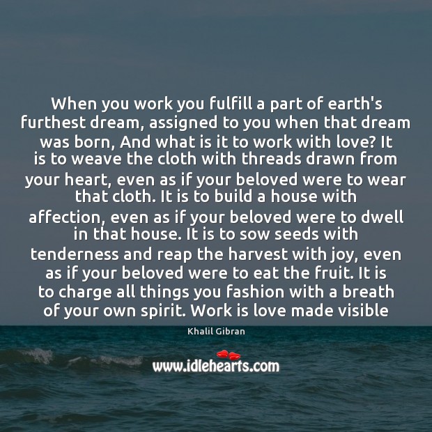When you work you fulfill a part of earth’s furthest dream, assigned Khalil Gibran Picture Quote