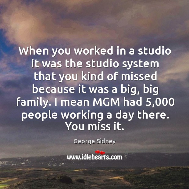 When you worked in a studio it was the studio system that you kind of missed because it was a big, big family. George Sidney Picture Quote