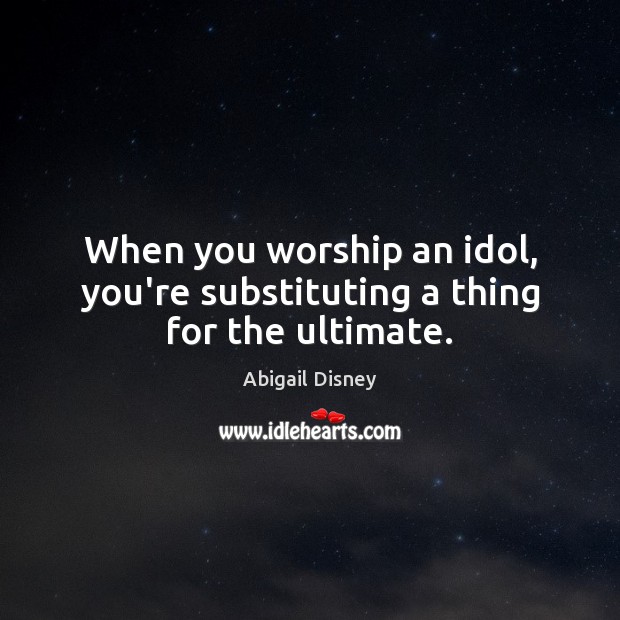 When you worship an idol, you’re substituting a thing for the ultimate. Abigail Disney Picture Quote
