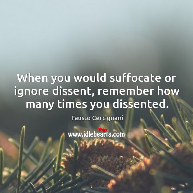 When you would suffocate or ignore dissent, remember how many times you dissented. Fausto Cercignani Picture Quote