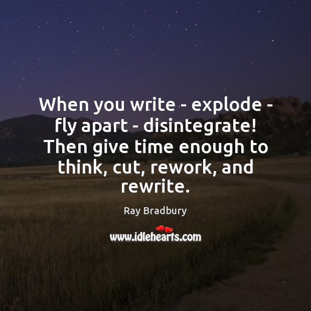 When you write – explode – fly apart – disintegrate! Then give 