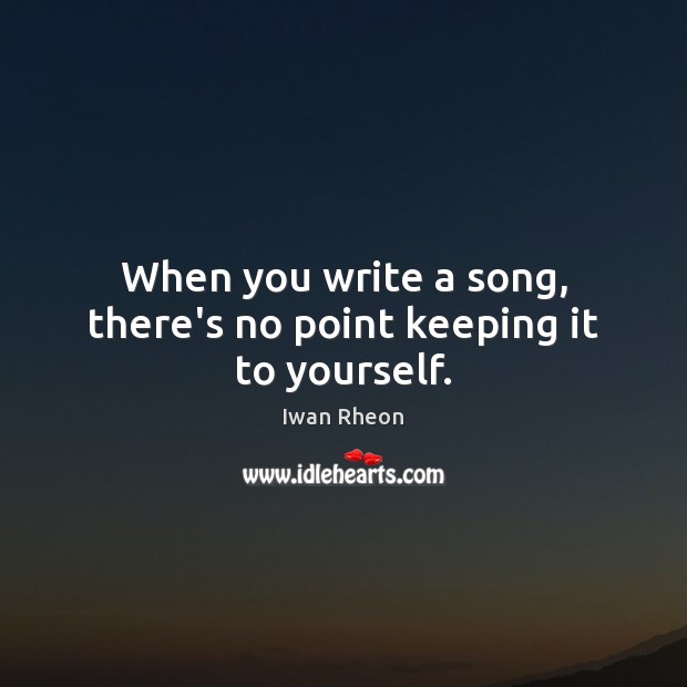 When you write a song, there’s no point keeping it to yourself. Iwan Rheon Picture Quote