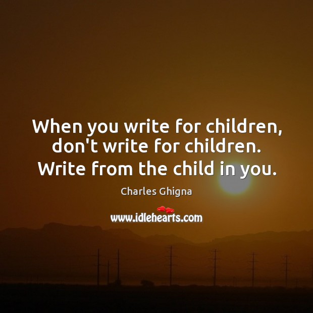 When you write for children, don’t write for children. Write from the child in you. Charles Ghigna Picture Quote