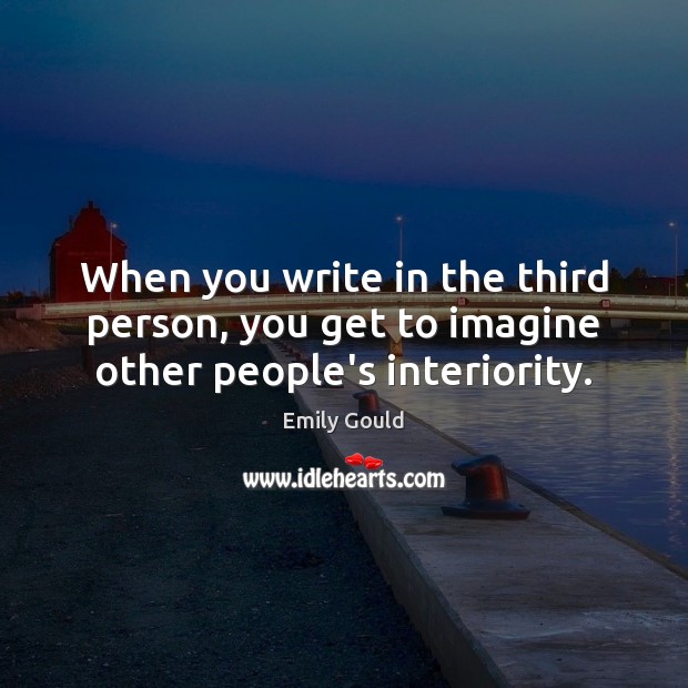 When you write in the third person, you get to imagine other people’s interiority. Emily Gould Picture Quote