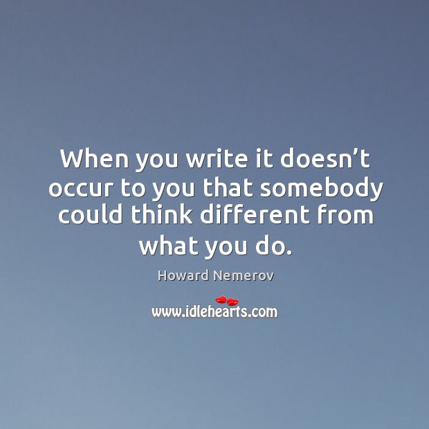 When you write it doesn’t occur to you that somebody could think different from what you do. Image