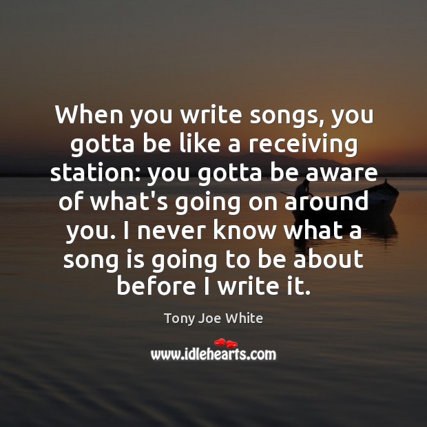When you write songs, you gotta be like a receiving station: you Tony Joe White Picture Quote