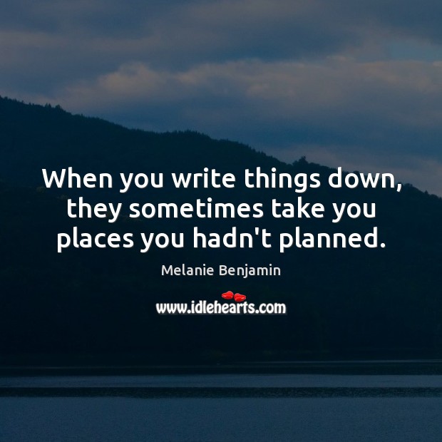 When you write things down, they sometimes take you places you hadn’t planned. Melanie Benjamin Picture Quote