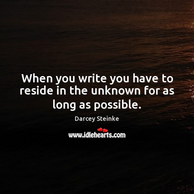 When you write you have to reside in the unknown for as long as possible. Darcey Steinke Picture Quote