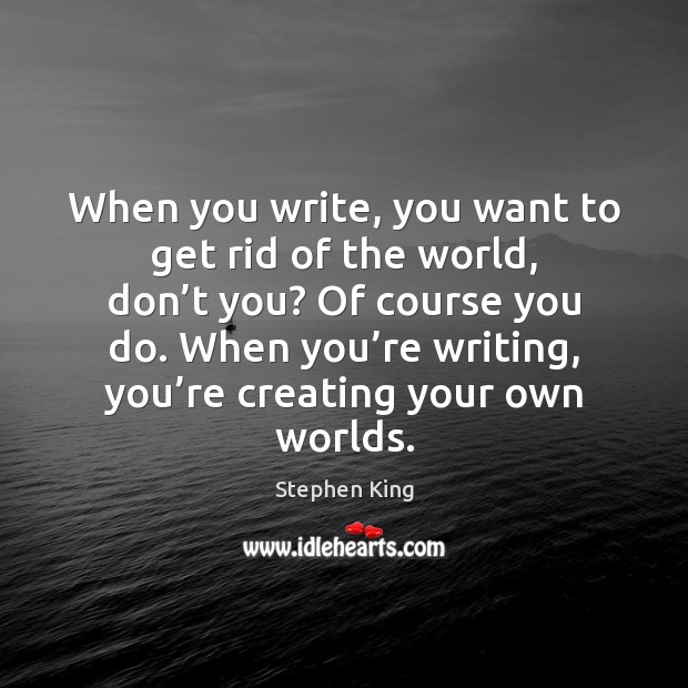 When you write, you want to get rid of the world, don’ Stephen King Picture Quote
