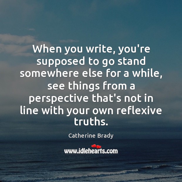 When you write, you’re supposed to go stand somewhere else for a Catherine Brady Picture Quote