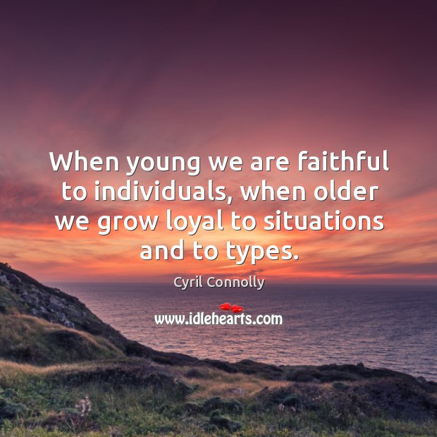 When young we are faithful to individuals, when older we grow loyal to situations and to types. Cyril Connolly Picture Quote